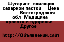 Шугаринг (эпиляция сахарной пастой) › Цена ­ 150 - Волгоградская обл. Медицина, красота и здоровье » Другое   